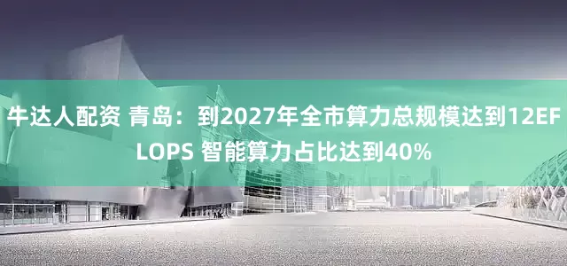 牛达人配资 青岛：到2027年全市算力总规模达到12EFLOPS 智能算力占比达到40%