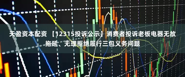 天盈资本配资 【12315投诉公示】消费者投诉老板电器无故拖延、无理拒绝履行三包义务问题
