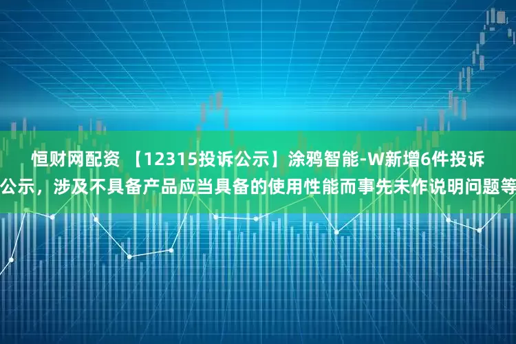 恒财网配资 【12315投诉公示】涂鸦智能-W新增6件投诉公示，涉及不具备产品应当具备的使用性能而事先未作说明问题等