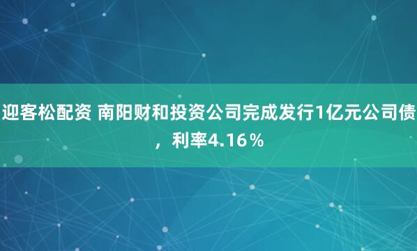 迎客松配资 南阳财和投资公司完成发行1亿元公司债，利率4.16％