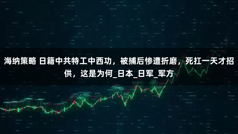 海纳策略 日籍中共特工中西功，被捕后惨遭折磨，死扛一天才招供，这是为何_日本_日军_军方
