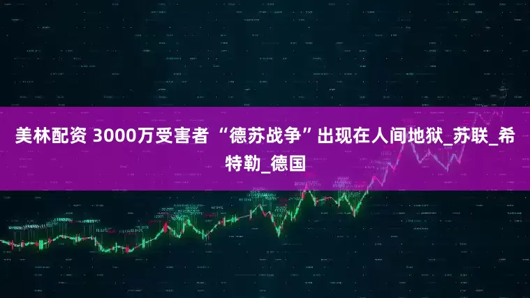 美林配资 3000万受害者 “德苏战争”出现在人间地狱_苏联_希特勒_德国