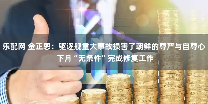乐配网 金正恩：驱逐舰重大事故损害了朝鲜的尊严与自尊心 下月“无条件”完成修复工作