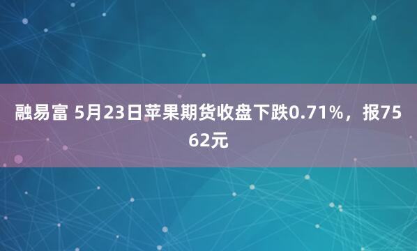 融易富 5月23日苹果期货收盘下跌0.71%，报7562元