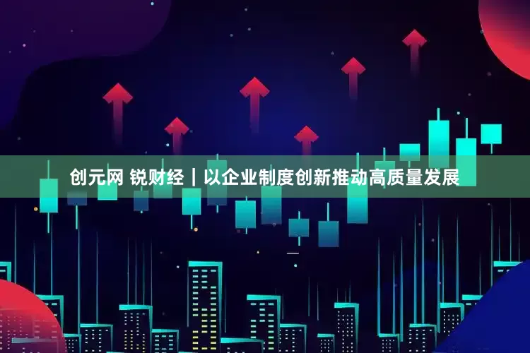 创元网 锐财经｜以企业制度创新推动高质量发展