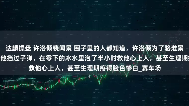 达麟操盘 许洛倾裴闻景 　圈子里的人都知道，许洛倾为了骆淮景，什么都肯做。 　　她替他挡过子弹，在零下的冰水里泡了半小时救他心上人，甚至生理期疼得脸色惨白_赛车场