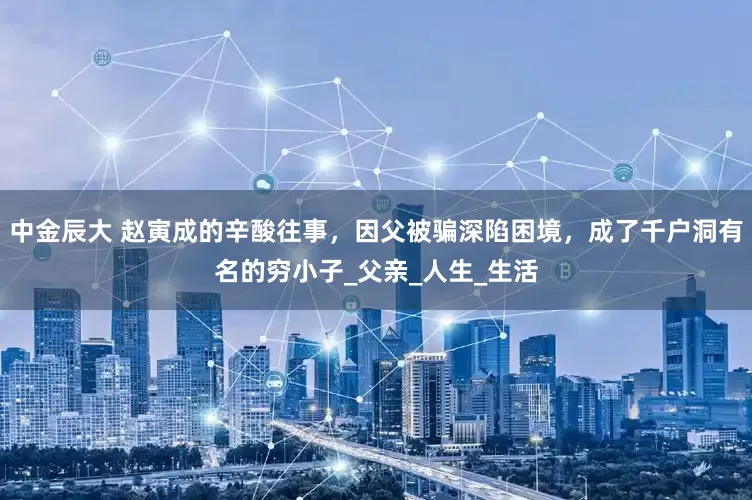 中金辰大 赵寅成的辛酸往事，因父被骗深陷困境，成了千户洞有名的穷小子_父亲_人生_生活