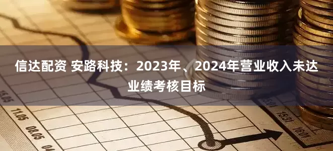 信达配资 安路科技：2023年、2024年营业收入未达业绩考核目标
