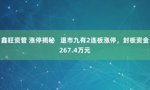 鑫旺资管 涨停揭秘   退市九有2连板涨停，封板资金267.4万元