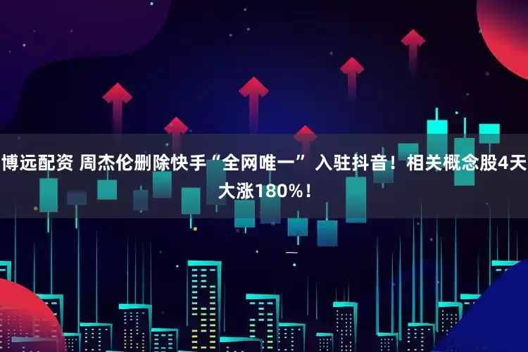 博远配资 周杰伦删除快手“全网唯一” 入驻抖音！相关概念股4天大涨180%！