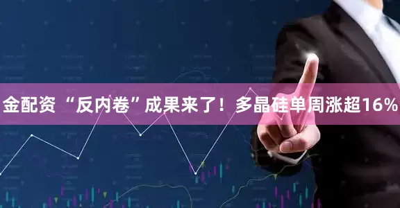 金配资 “反内卷”成果来了！多晶硅单周涨超16%