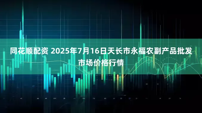 同花顺配资 2025年7月16日天长市永福农副产品批发市场价格行情