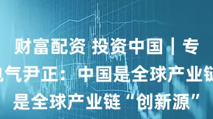 财富配资 投资中国｜专访施耐德电气尹正：中国是全球产业链“创新源”