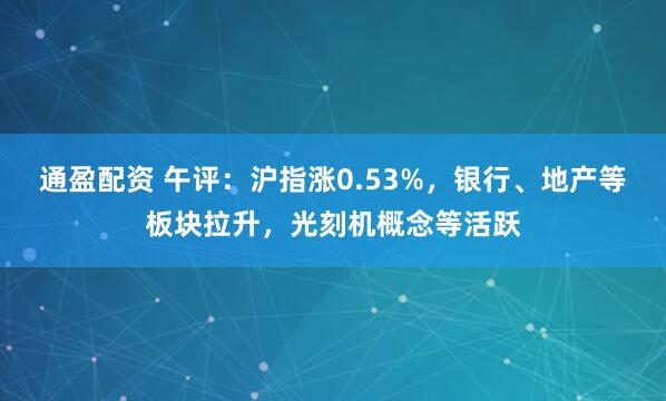 通盈配资 午评：沪指涨0.53%，银行、地产等板块拉升，光刻机概念等活跃