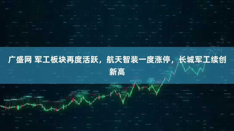 广盛网 军工板块再度活跃，航天智装一度涨停，长城军工续创新高