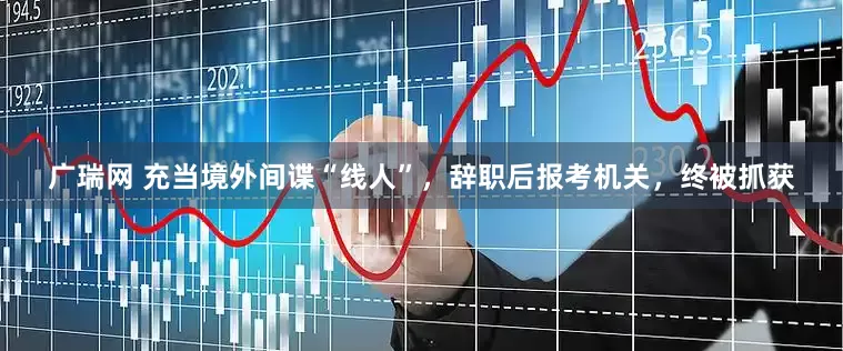 广瑞网 充当境外间谍“线人”，辞职后报考机关，终被抓获