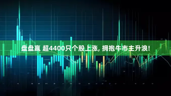 盘盘赢 超4400只个股上涨, 拥抱牛市主升浪!