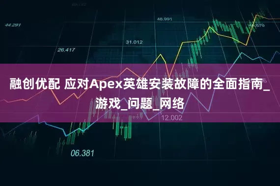 融创优配 应对Apex英雄安装故障的全面指南_游戏_问题_网络