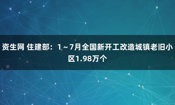 资生网 住建部：1～7月全国新开工改造城镇老旧小区1.98万个