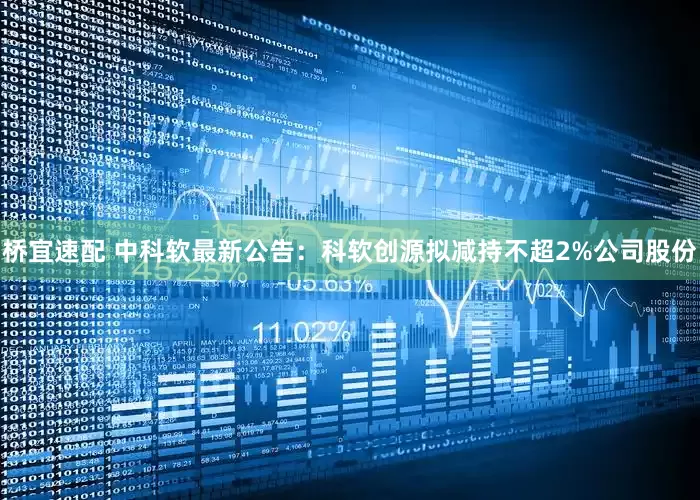 桥宜速配 中科软最新公告：科软创源拟减持不超2%公司股份