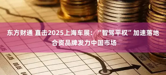 东方财通 直击2025上海车展：“智驾平权”加速落地 合资品牌发力中国市场