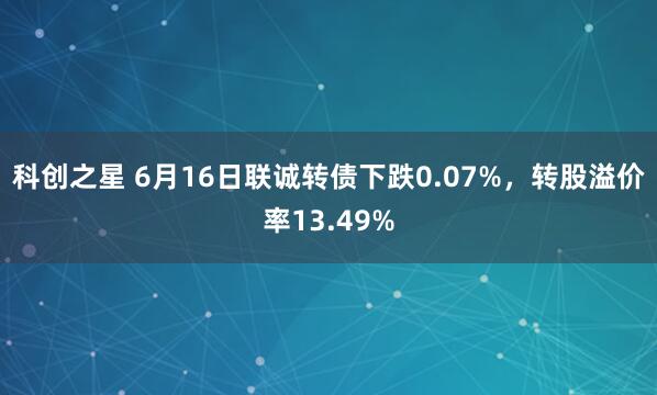 科创之星 6月16日联诚转债下跌0.07%，转股溢价率13.49%