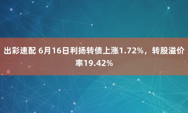 出彩速配 6月16日利扬转债上涨1.72%，转股溢价率19.42%