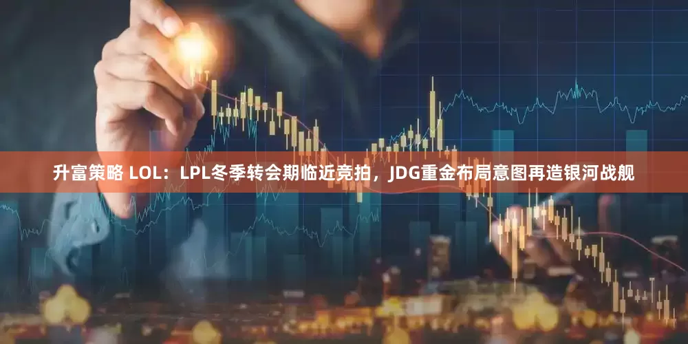 升富策略 LOL：LPL冬季转会期临近竞拍，JDG重金布局意图再造银河战舰