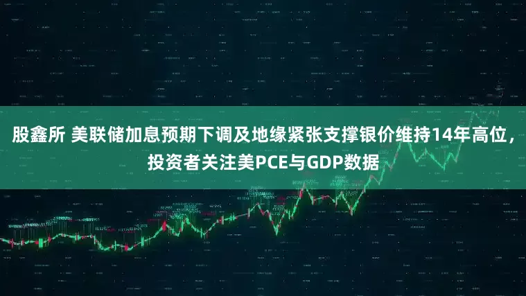 股鑫所 美联储加息预期下调及地缘紧张支撑银价维持14年高位，投资者关注美PCE与GDP数据