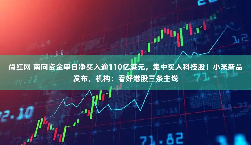 尚红网 南向资金单日净买入逾110亿港元，集中买入科技股！小米新品发布，机构：看好港股三条主线