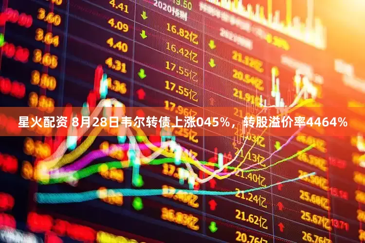 星火配资 8月28日韦尔转债上涨045%，转股溢价率4464%