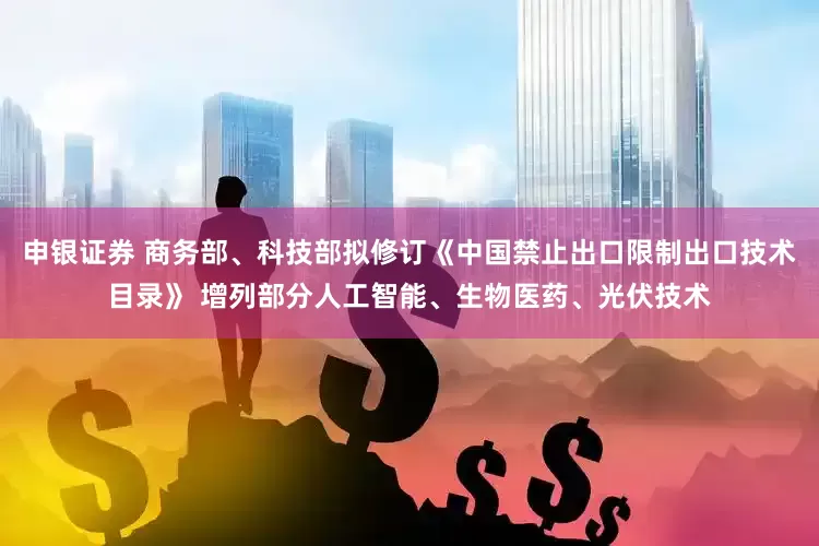 申银证券 商务部、科技部拟修订《中国禁止出口限制出口技术目录》 增列部分人工智能、生物医药、光伏技术
